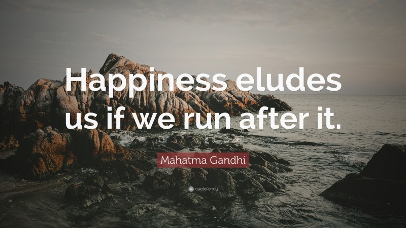 Mahatma Gandhi Quote: “Happiness eludes us if we run after it.”