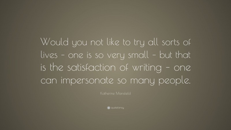 Katherine Mansfield Quote: “Would you not like to try all sorts of lives – one is so very small – but that is the satisfaction of writing – one can impersonate so many people.”