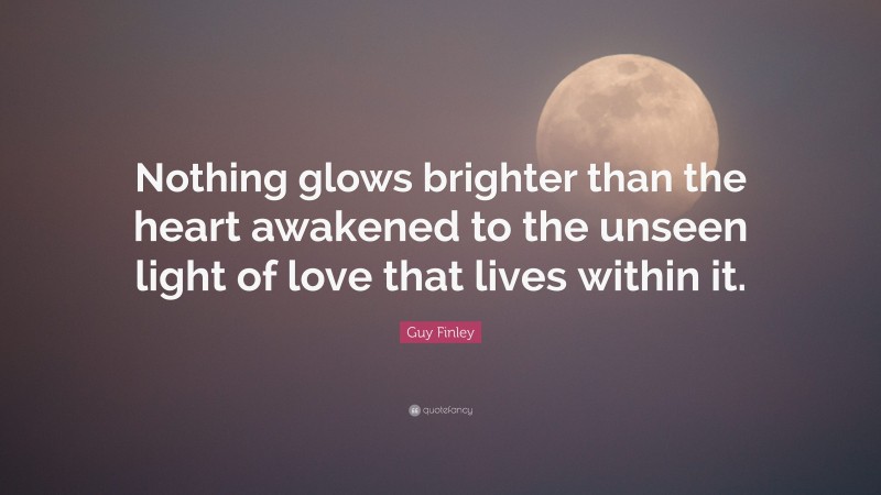 Guy Finley Quote: “Nothing glows brighter than the heart awakened to the unseen light of love that lives within it.”