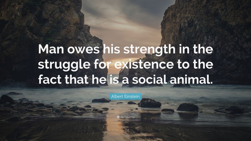 Albert Einstein Quote: “Man owes his strength in the struggle for existence to the fact that he is a social animal.”