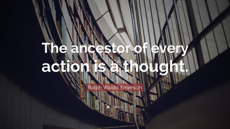 Ralph Waldo Emerson Quote: “The ancestor of every action is a thought.”