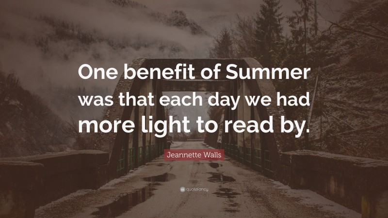 Jeannette Walls Quote: “One benefit of Summer was that each day we had more light to read by.”