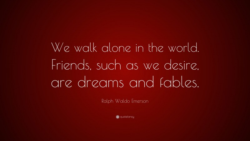Ralph Waldo Emerson Quote: “We walk alone in the world. Friends, such as we desire, are dreams and fables.”