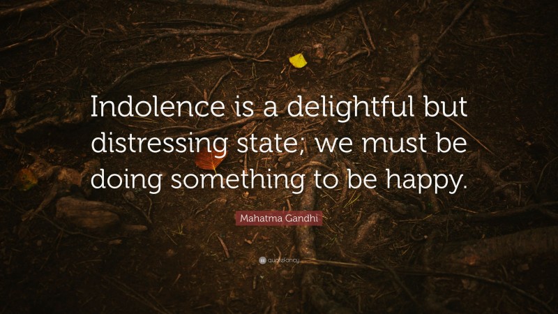 Mahatma Gandhi Quote: “Indolence is a delightful but distressing state; we must be doing something to be happy.”