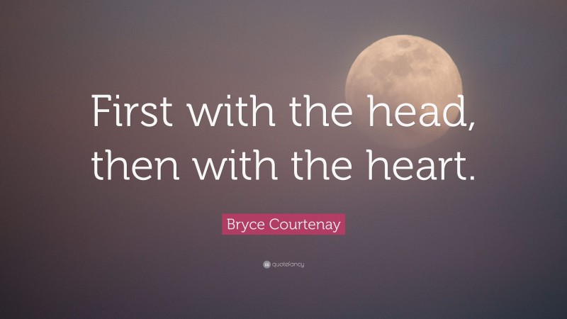 Bryce Courtenay Quote: “First with the head, then with the heart.”