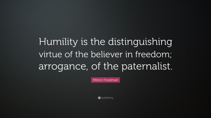 Milton Friedman Quote: “Humility is the distinguishing virtue of the believer in freedom; arrogance, of the paternalist.”