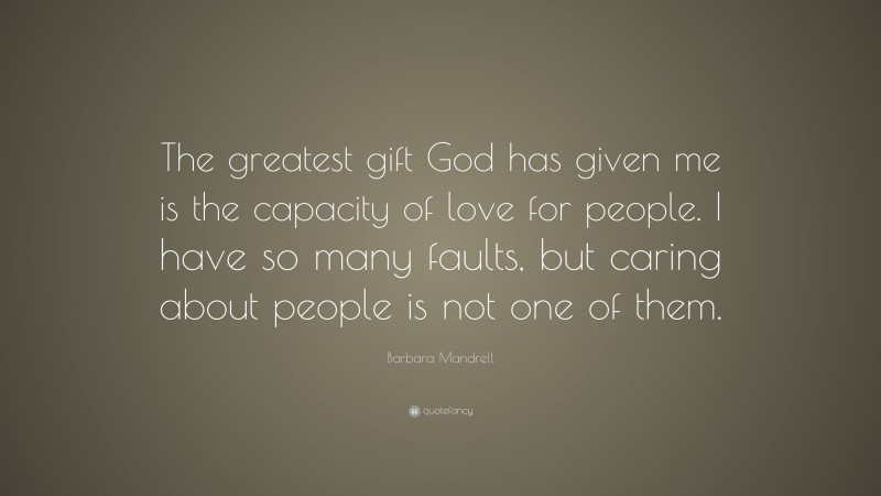 Barbara Mandrell Quote: “The greatest gift God has given me is the capacity of love for people. I have so many faults, but caring about people is not one of them.”