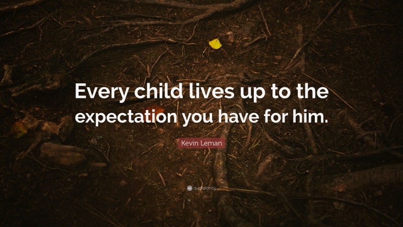 Kevin Leman Quote: “Every child lives up to the expectation you have for him.”