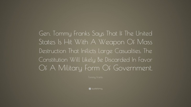 Tommy Franks Quote: “Gen. Tommy Franks Says That If The United States Is Hit With A Weapon Of Mass Destruction That Inflicts Large Casualties, The Constitution Will Likely Be Discarded In Favor Of A Military Form Of Government.”