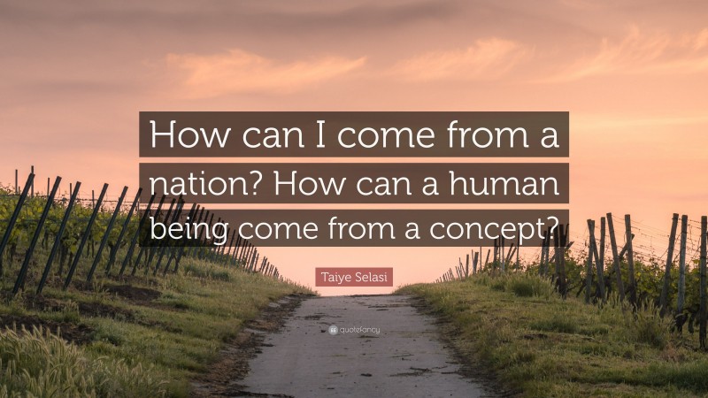 Taiye Selasi Quote: “How can I come from a nation? How can a human being come from a concept?”