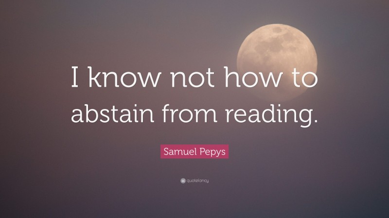 Samuel Pepys Quote: “I know not how to abstain from reading.”