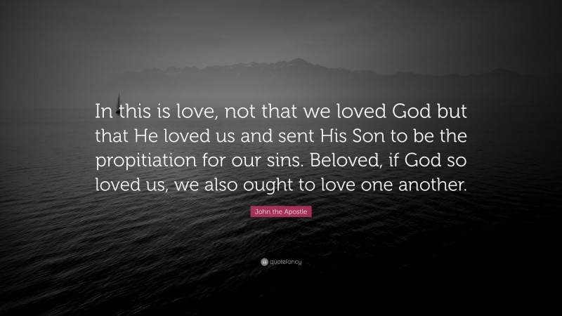 John the Apostle Quote: “In this is love, not that we loved God but that He loved us and sent His Son to be the propitiation for our sins. Beloved, if God so loved us, we also ought to love one another.”