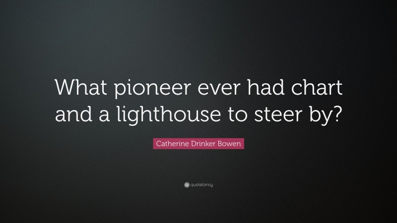 Catherine Drinker Bowen Quote: “What pioneer ever had chart and a lighthouse to steer by?”