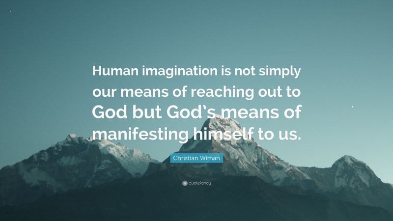 Christian Wiman Quote: “Human imagination is not simply our means of reaching out to God but God’s means of manifesting himself to us.”