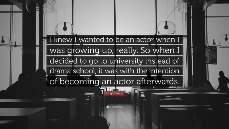 Hugh Dancy Quote: “I knew I wanted to be an actor when I was growing up, really. So when I decided to go to university instead of drama school, it was with the intention of becoming an actor afterwards.”