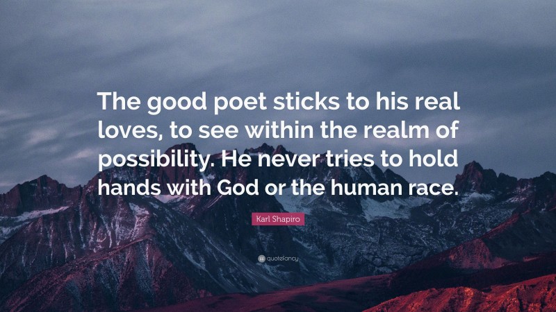 Karl Shapiro Quote: “The good poet sticks to his real loves, to see within the realm of possibility. He never tries to hold hands with God or the human race.”