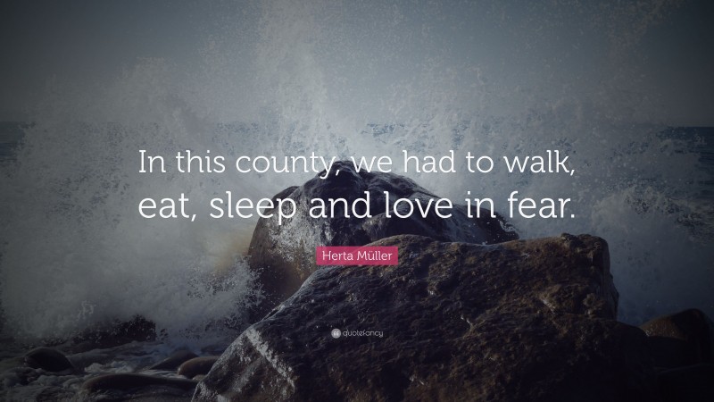 Herta Müller Quote: “In this county, we had to walk, eat, sleep and love in fear.”