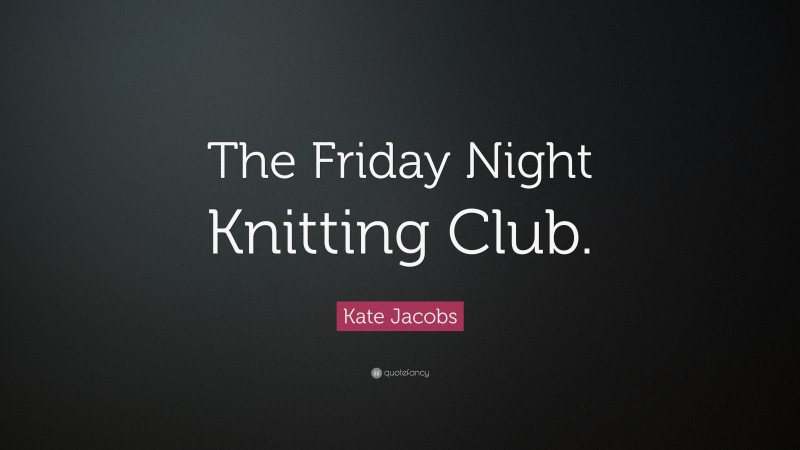 Kate Jacobs Quote: “The Friday Night Knitting Club.”