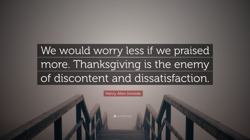 Henry Allen Ironside Quote: “We would worry less if we praised more. Thanksgiving is the enemy of discontent and dissatisfaction.”