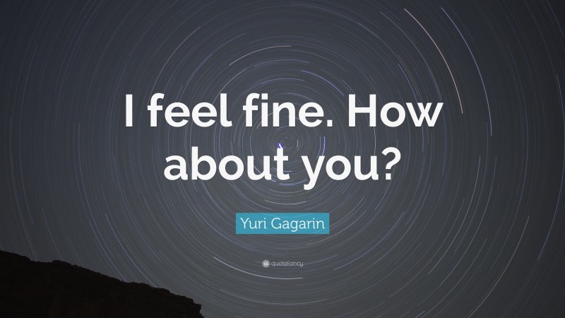Yuri Gagarin Quote: “I feel fine. How about you?”