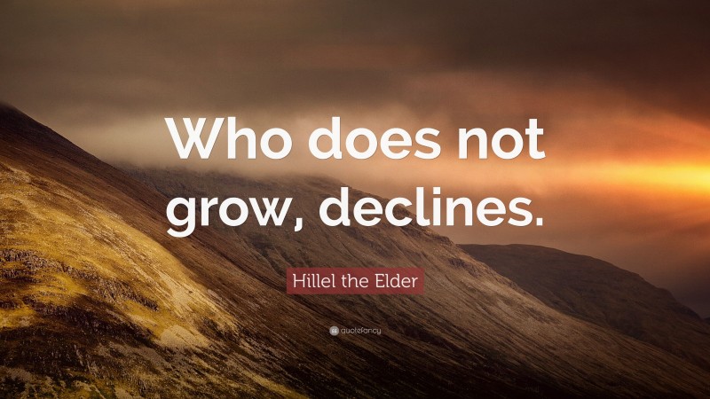 Hillel the Elder Quote: “Who does not grow, declines.”