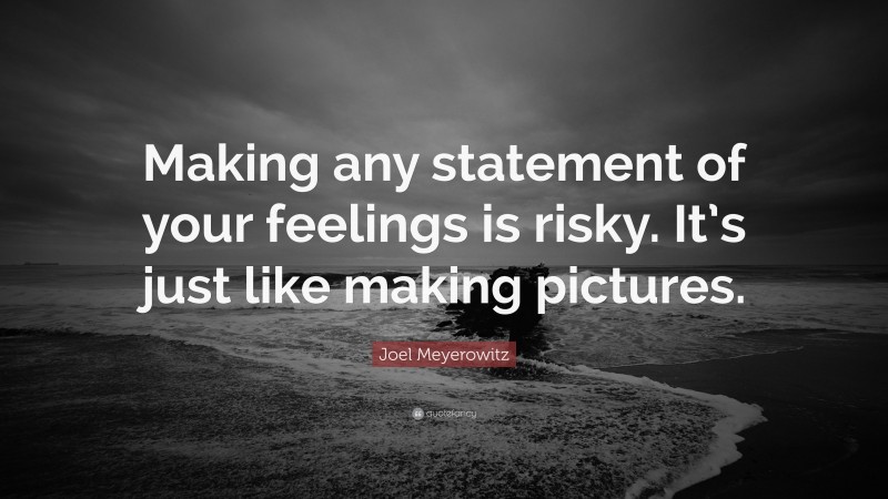 Joel Meyerowitz Quote: “Making any statement of your feelings is risky. It’s just like making pictures.”
