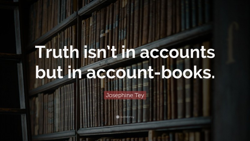 Josephine Tey Quote: “Truth isn’t in accounts but in account-books.”