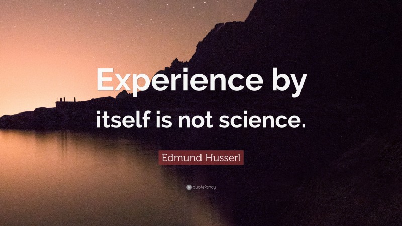 Edmund Husserl Quote: “Experience by itself is not science.”