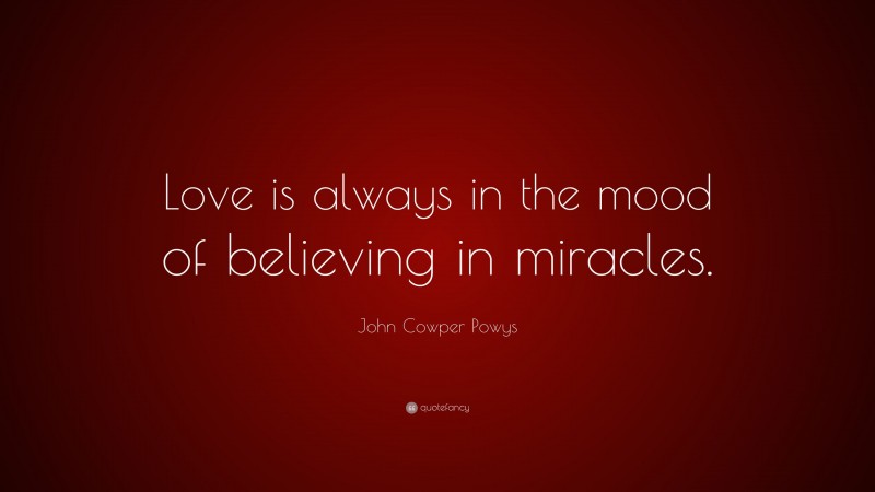 John Cowper Powys Quote: “Love is always in the mood of believing in miracles.”
