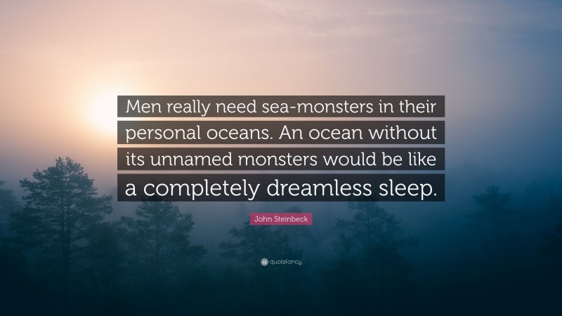 John Steinbeck Quote: “Men really need sea-monsters in their personal oceans. An ocean without its unnamed monsters would be like a completely dreamless sleep.”