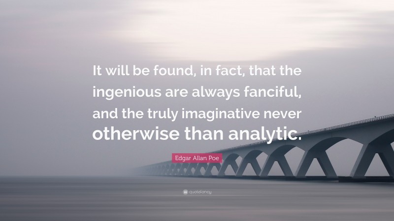 Edgar Allan Poe Quote: “It will be found, in fact, that the ingenious are always fanciful, and the truly imaginative never otherwise than analytic.”