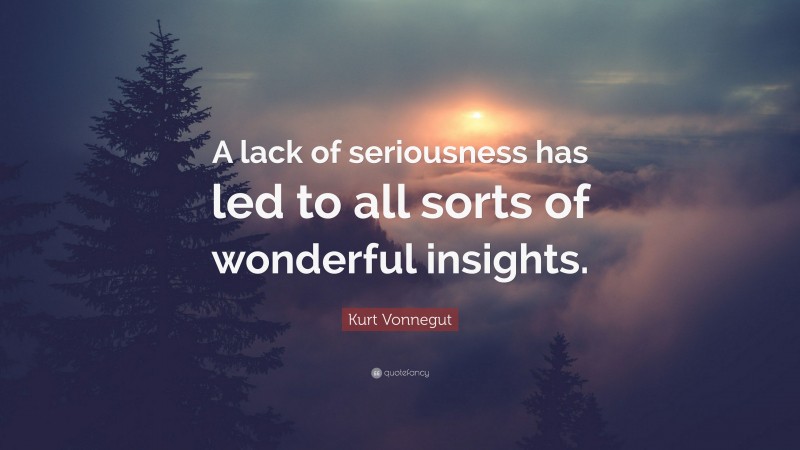 Kurt Vonnegut Quote: “A lack of seriousness has led to all sorts of wonderful insights.”