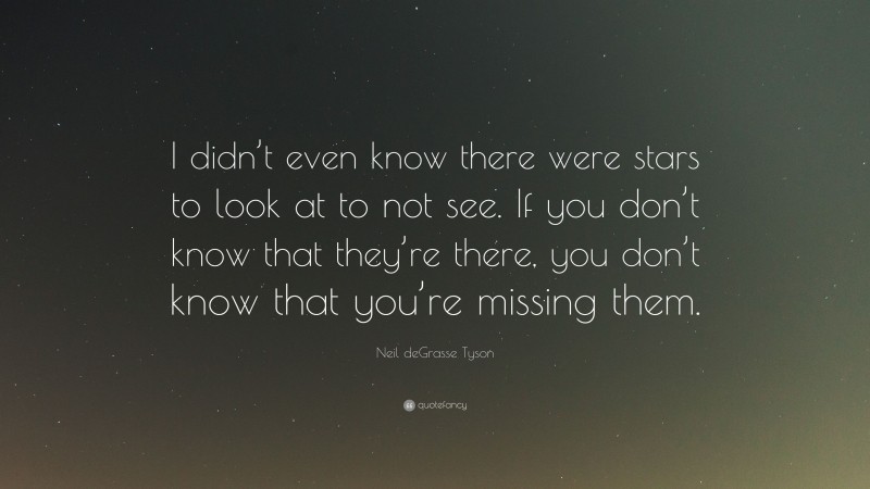 Neil deGrasse Tyson Quote: “I didn’t even know there were stars to look at to not see. If you don’t know that they’re there, you don’t know that you’re missing them.”