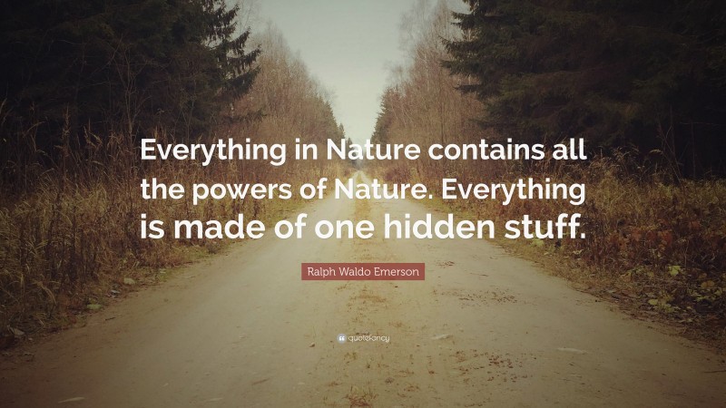 Ralph Waldo Emerson Quote: “Everything in Nature contains all the powers of Nature. Everything is made of one hidden stuff.”