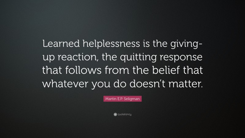 Martin E.P. Seligman Quote: “Learned helplessness is the giving-up reaction, the quitting response that follows from the belief that whatever you do doesn’t matter.”