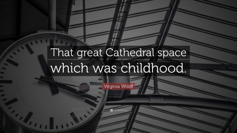 Virginia Woolf Quote: “That great Cathedral space which was childhood.”