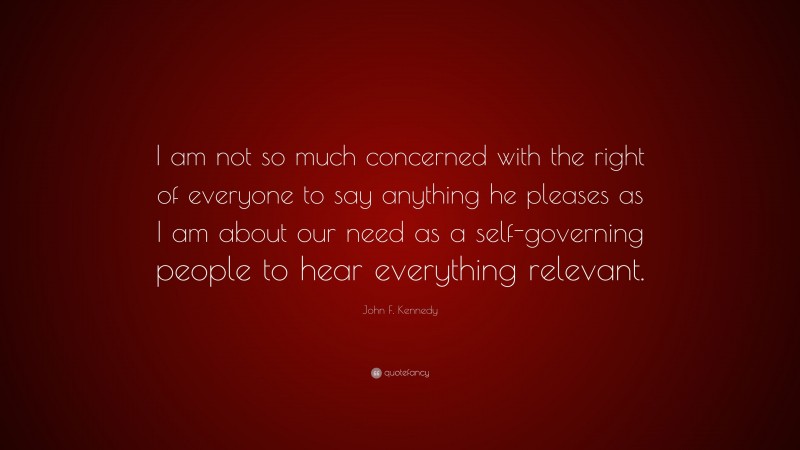 John F. Kennedy Quote: “I am not so much concerned with the right of everyone to say anything he pleases as I am about our need as a self-governing people to hear everything relevant.”