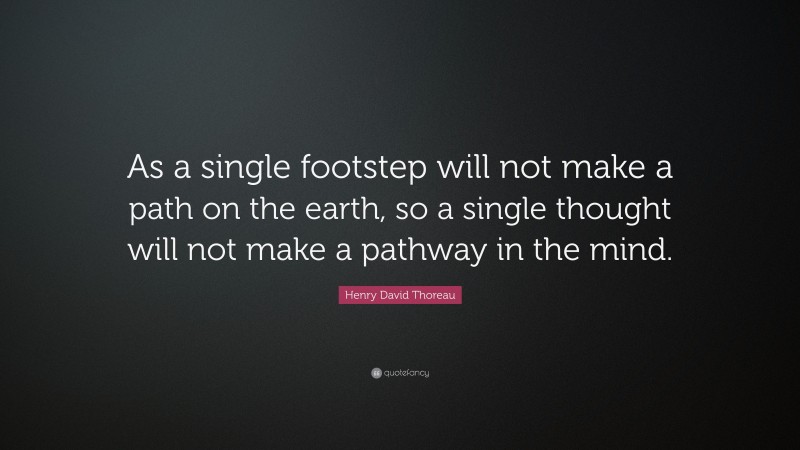 Henry David Thoreau Quote: “As a single footstep will not make a path on the earth, so a single thought will not make a pathway in the mind.”