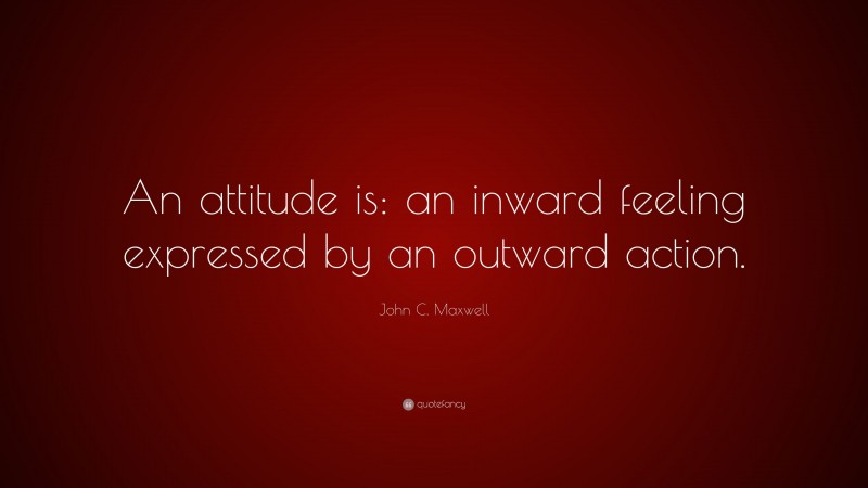 John C. Maxwell Quote: “An attitude is: an inward feeling expressed by an outward action.”