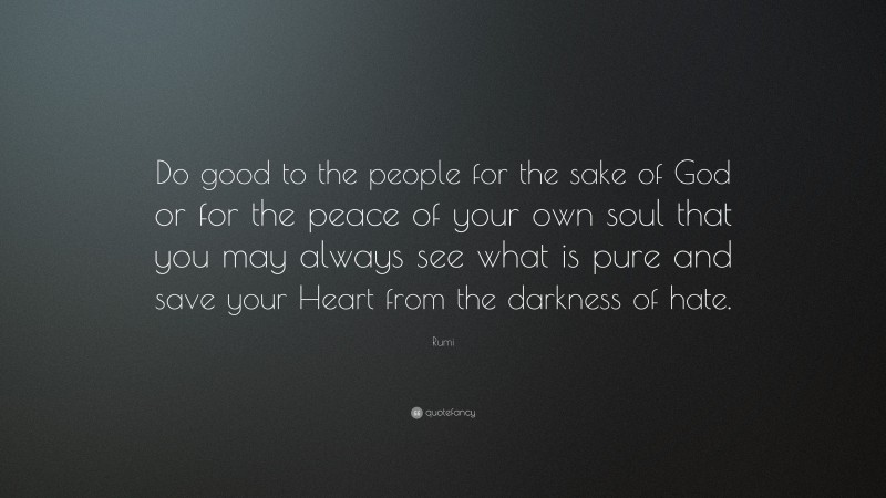 Rumi Quote: “Do good to the people for the sake of God or for the peace of your own soul that you may always see what is pure and save your Heart from the darkness of hate.”