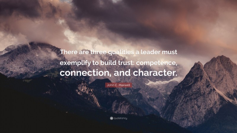 John C. Maxwell Quote: “There are three qualities a leader must exemplify to build trust: competence, connection, and character.”