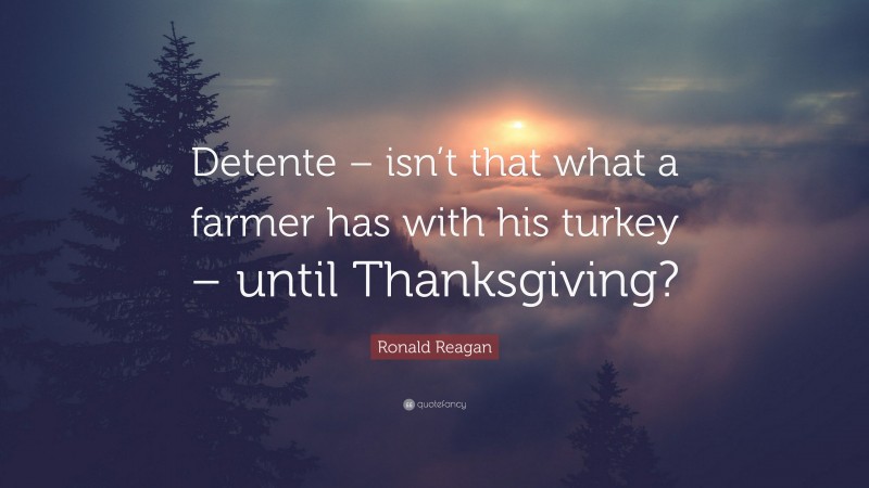 Ronald Reagan Quote: “Detente – isn’t that what a farmer has with his turkey – until Thanksgiving?”