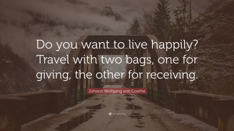 Johann Wolfgang von Goethe Quote: “Do you want to live happily? Travel with two bags, one for giving, the other for receiving.”