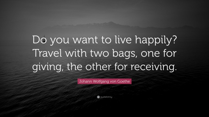 Johann Wolfgang von Goethe Quote: “Do you want to live happily? Travel with two bags, one for giving, the other for receiving.”
