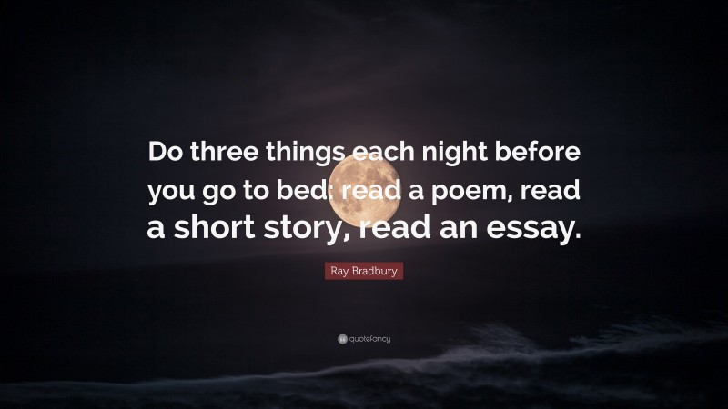 Ray Bradbury Quote: “Do three things each night before you go to bed: read a poem, read a short story, read an essay.”