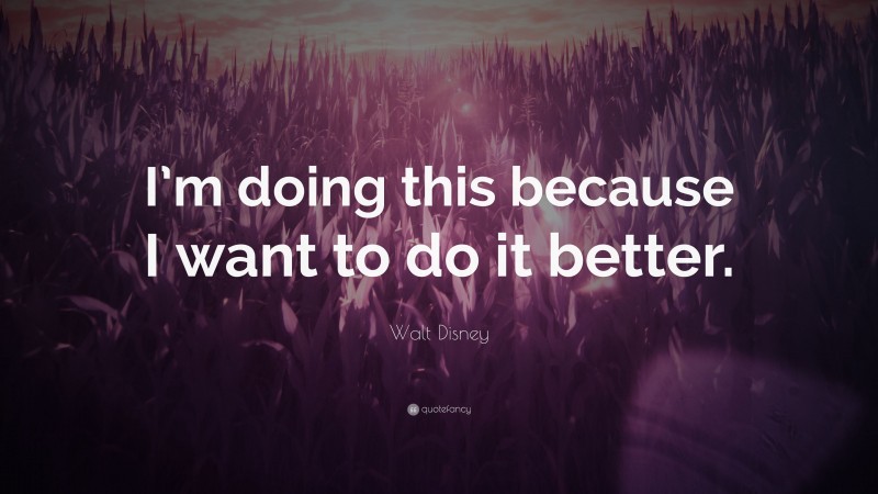 Walt Disney Quote: “I’m doing this because I want to do it better.”