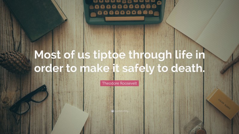 Theodore Roosevelt Quote: “Most of us tiptoe through life in order to make it safely to death.”