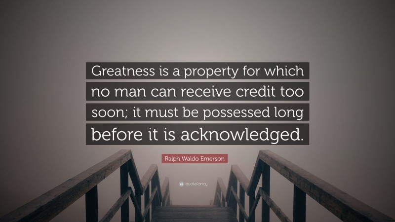 Ralph Waldo Emerson Quote: “Greatness is a property for which no man can receive credit too soon; it must be possessed long before it is acknowledged.”