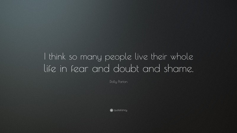 Dolly Parton Quote: “I think so many people live their whole life in fear and doubt and shame.”