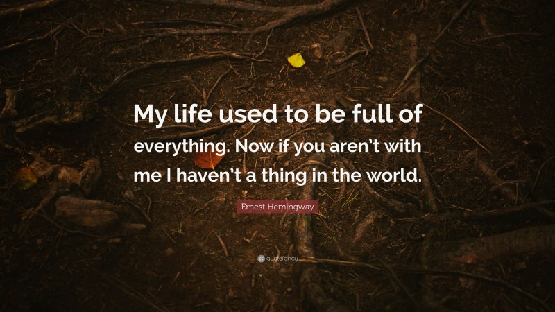 Ernest Hemingway Quote: “My life used to be full of everything. Now if you aren’t with me I haven’t a thing in the world.”